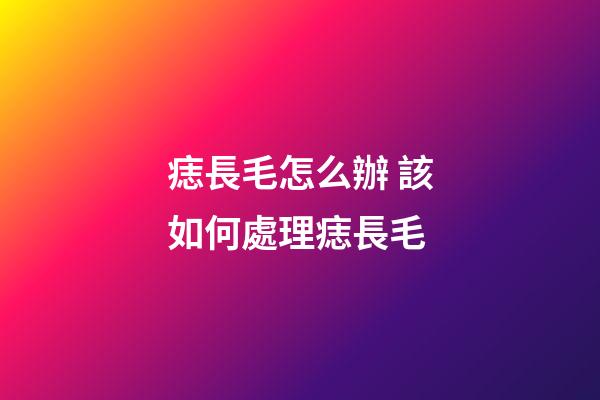 痣長毛怎么辦 該如何處理痣長毛